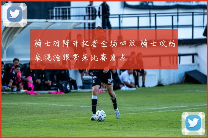 骑士对阵开拓者全场回放 骑士攻防表现抢眼带来比赛看点