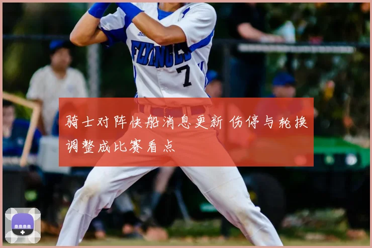 骑士对阵快船消息更新 伤停与轮换调整成比赛看点