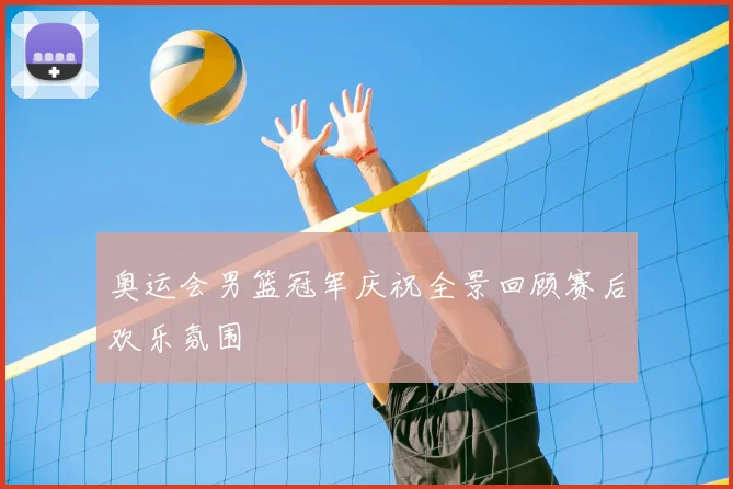 奥运会男篮冠军庆祝全景回顾赛后欢乐氛围