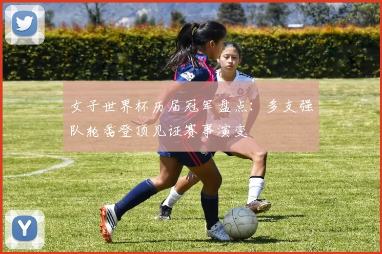 女子世界杯历届冠军盘点：多支强队轮番登顶见证赛事演变