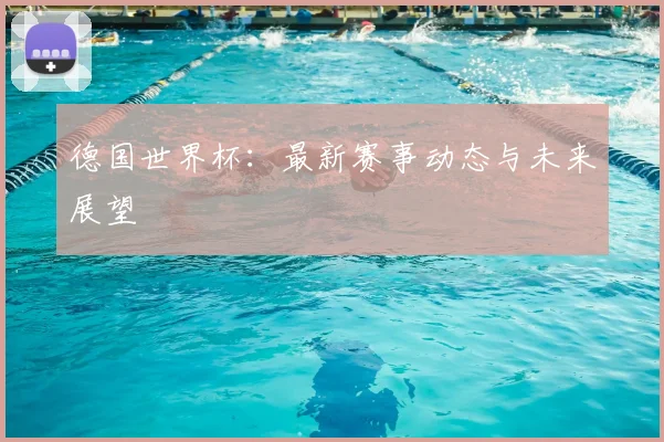德国世界杯：最新赛事动态与未来展望