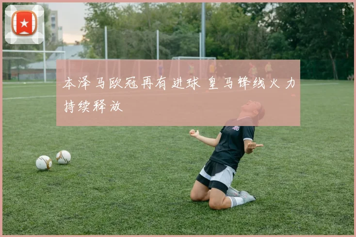 本泽马欧冠再有进球 皇马锋线火力持续释放