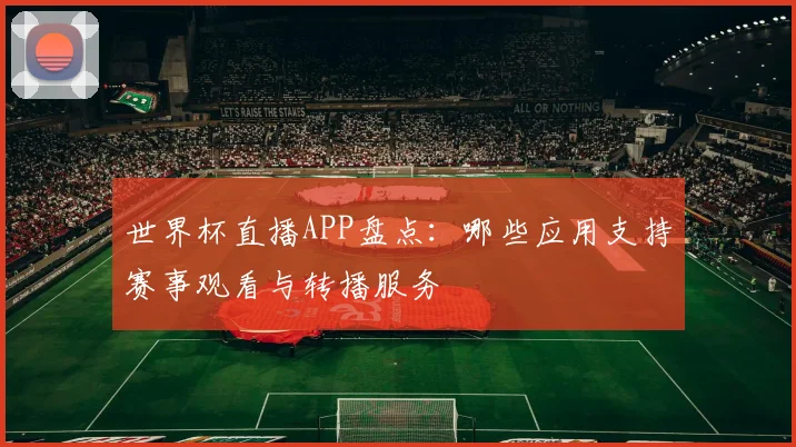 世界杯直播APP盘点：哪些应用支持赛事观看与转播服务