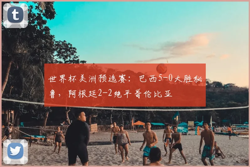 世界杯美洲预选赛：巴西5-0大胜秘鲁，阿根廷2-2绝平哥伦比亚