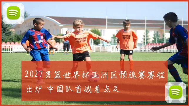 2027男篮世界杯亚洲区预选赛赛程出炉 中国队首战看点足