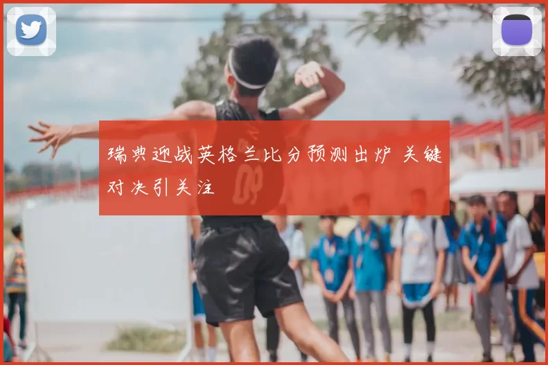 瑞典迎战英格兰比分预测出炉 关键对决引关注