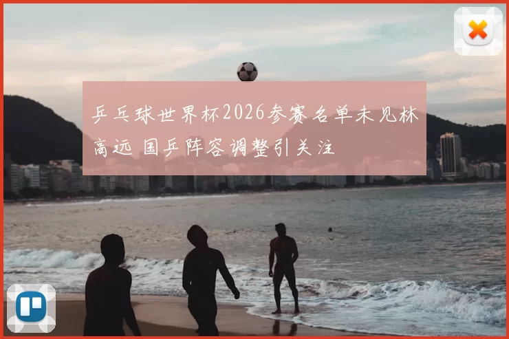 乒乓球世界杯2026参赛名单未见林高远 国乒阵容调整引关注