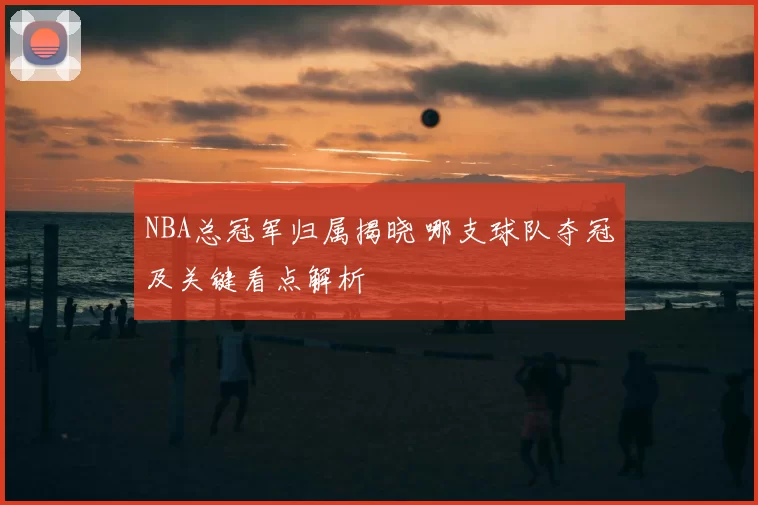 NBA总冠军归属揭晓 哪支球队夺冠及关键看点解析