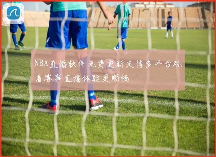 NBA直播软件免费更新支持多平台观看赛事直播体验更顺畅