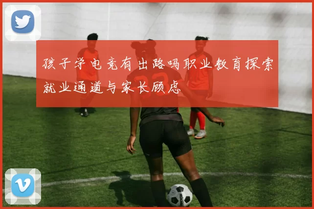 孩子学电竞有出路吗职业教育探索就业通道与家长顾虑