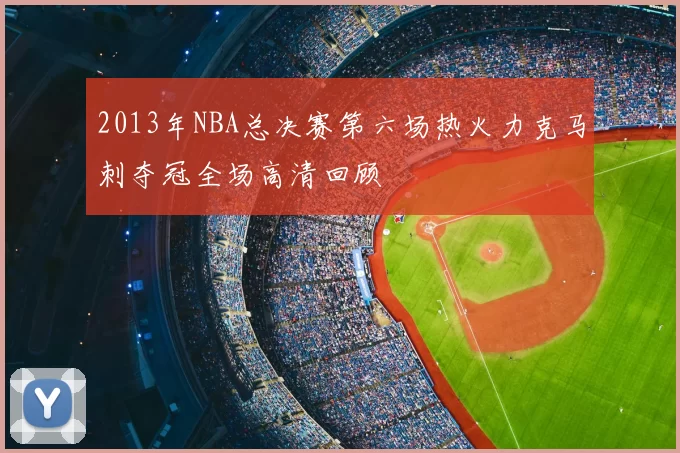 2013年NBA总决赛第六场热火力克马刺夺冠全场高清回顾