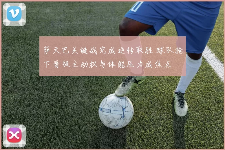 萨天巴关键战完成逆转取胜 球队抢下晋级主动权与体能压力成焦点