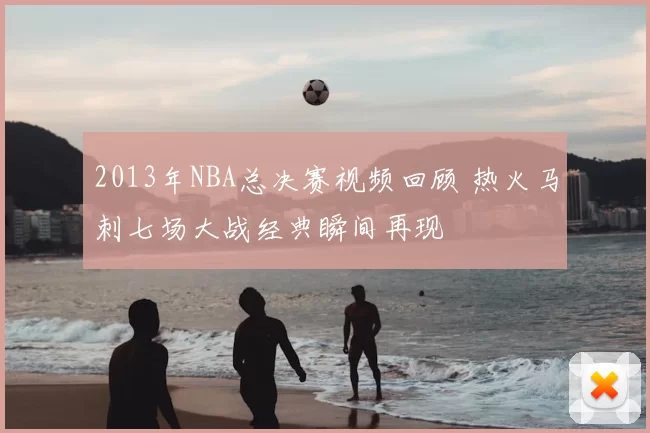 2013年NBA总决赛视频回顾 热火马刺七场大战经典瞬间再现