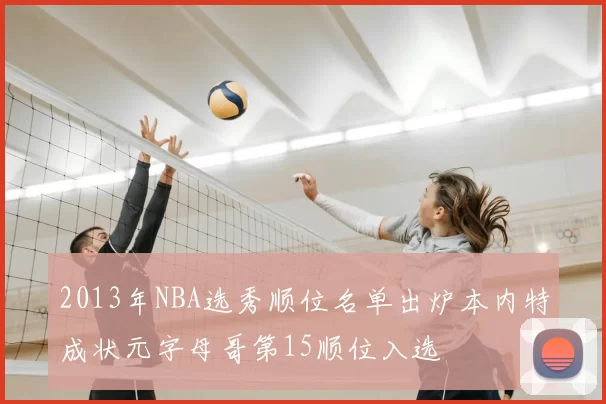 2013年NBA选秀顺位名单出炉本内特成状元字母哥第15顺位入选