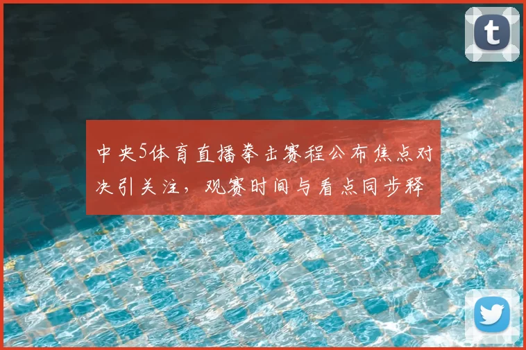 中央5体育直播拳击赛程公布焦点对决引关注，观赛时间与看点同步释出