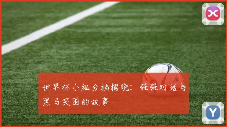 世界杯小组分档揭晓:强强对话与黑马突围的故事