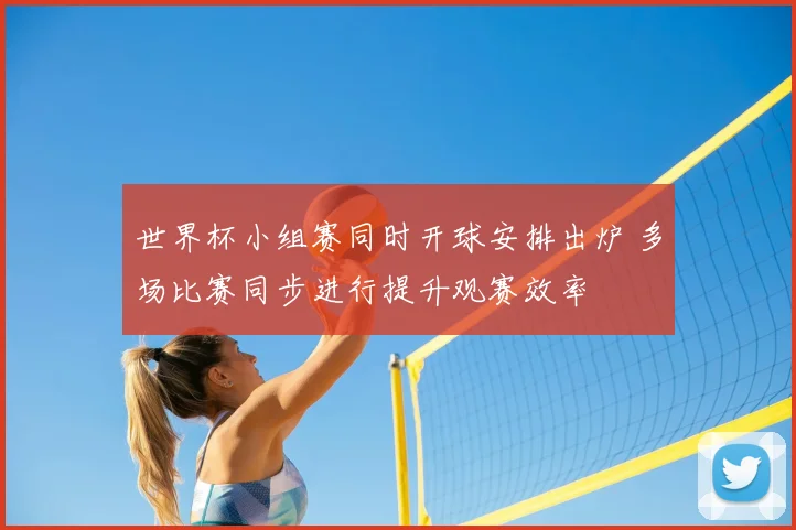 世界杯小组赛同时开球安排出炉 多场比赛同步进行提升观赛效率