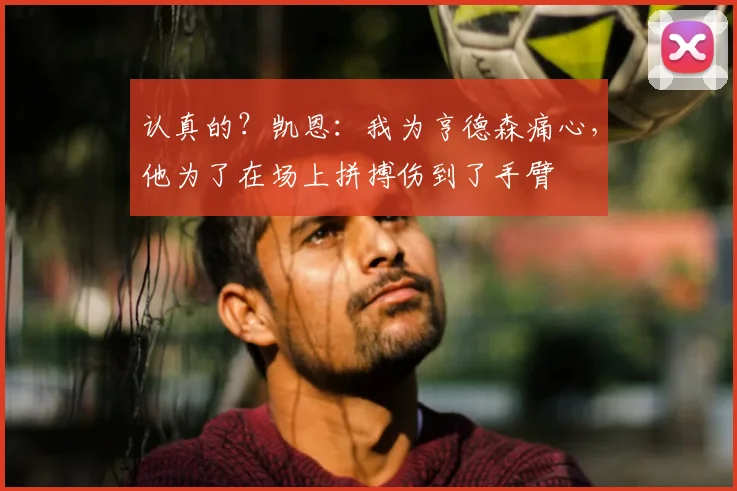 认真的?凯恩:我为亨德森痛心,他为了在场上拼搏伤到了手臂
