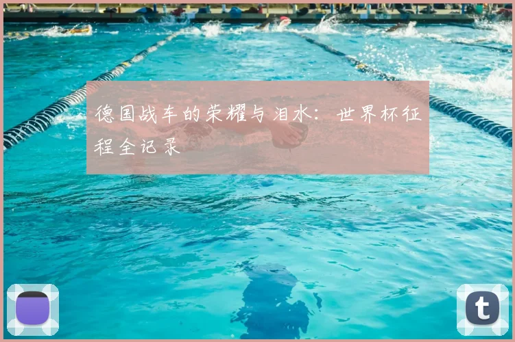 德国战车的荣耀与泪水:世界杯征程全记录