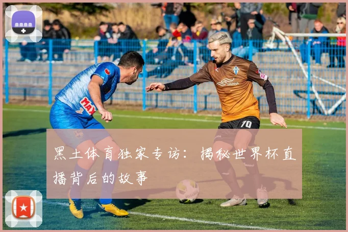 黑土体育独家专访:揭秘世界杯直播背后的故事
