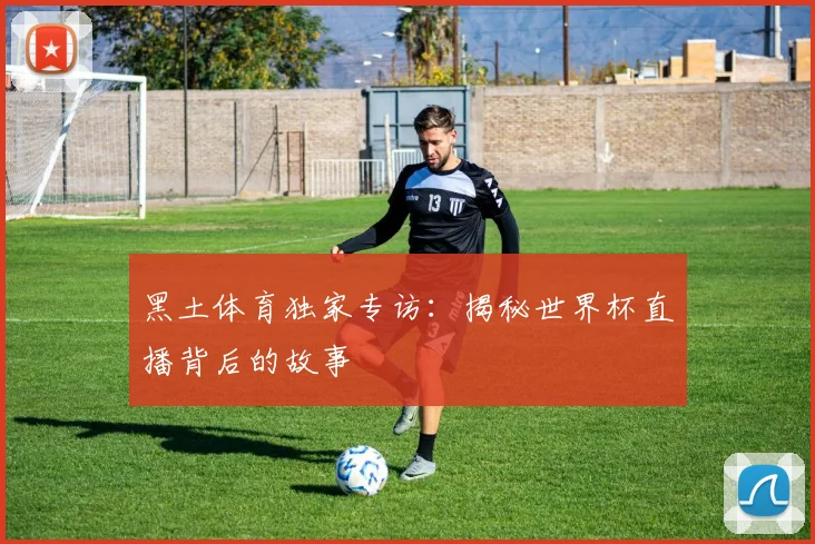 黑土体育独家专访：揭秘世界杯直播背后的故事