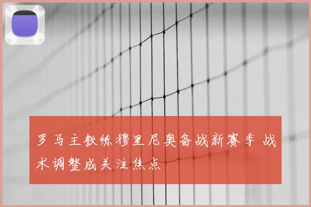 罗马主教练穆里尼奥备战新赛季 战术调整成关注焦点
