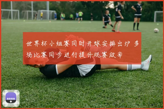 世界杯小组赛同时开球安排出炉 多场比赛同步进行提升观赛效率