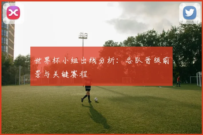 世界杯小组出线分析:各队晋级前景与关键赛程