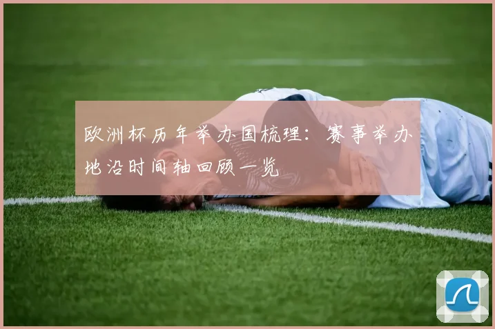 欧洲杯历年举办国梳理:赛事举办地沿时间轴回顾一览