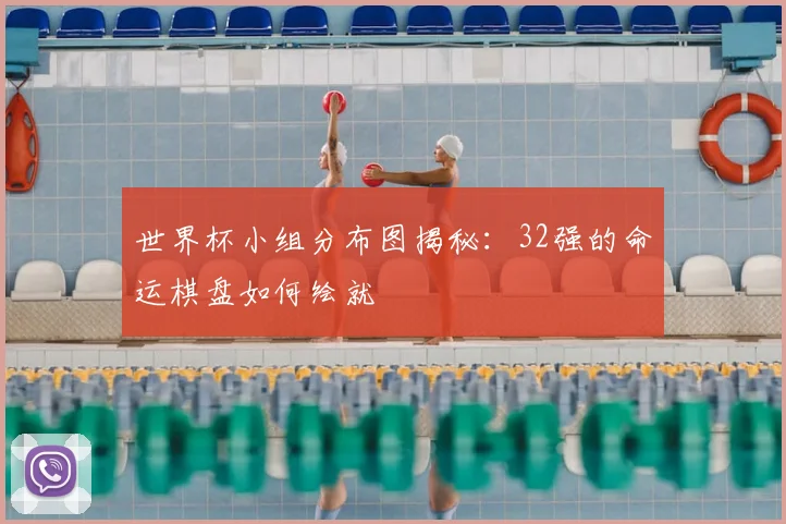 世界杯小组分布图揭秘:32强的命运棋盘如何绘就