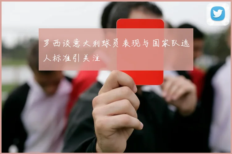 罗西谈意大利球员表现与国家队选人标准引关注