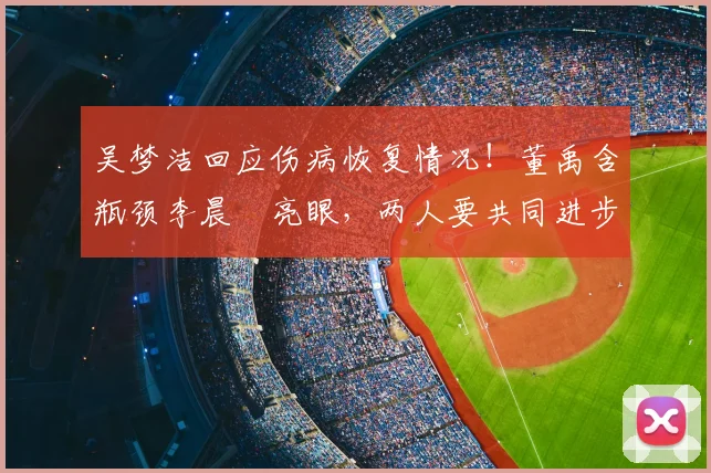 吴梦洁回应伤病恢复情况!董禹含瓶颈李晨瑄亮眼,两人要共同进步