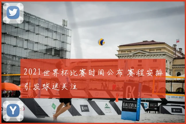2021世界杯比赛时间公布 赛程安排引发球迷关注