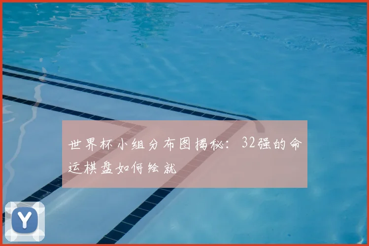 世界杯小组分布图揭秘:32强的命运棋盘如何绘就