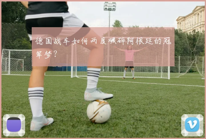 德国战车如何两度碾碎阿根廷的冠军梦?