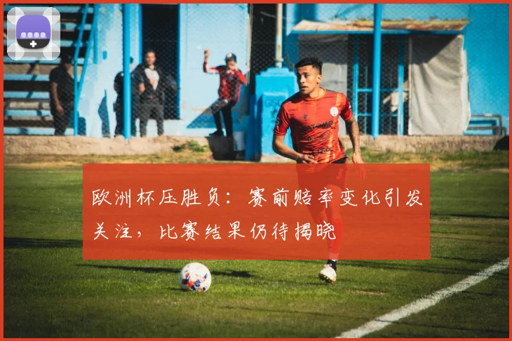 欧洲杯压胜负:赛前赔率变化引发关注,比赛结果仍待揭晓