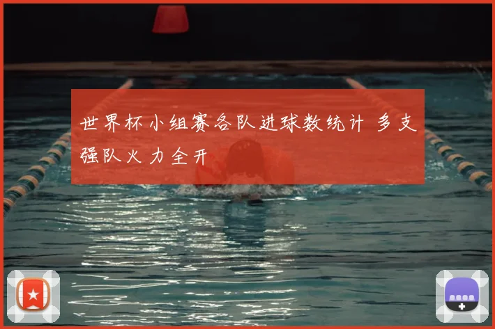 世界杯小组赛各队进球数统计 多支强队火力全开
