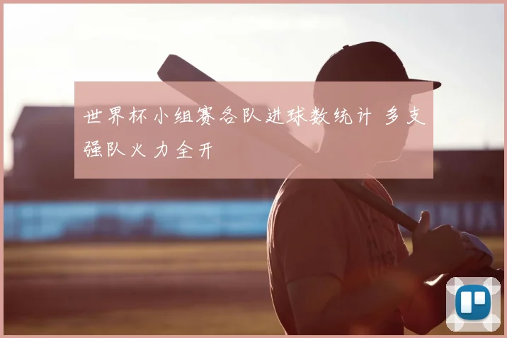 世界杯小组赛各队进球数统计 多支强队火力全开