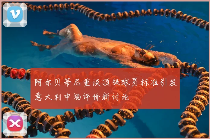 阿尔贝蒂尼重谈顶级球员标准引发意大利中场评价新讨论