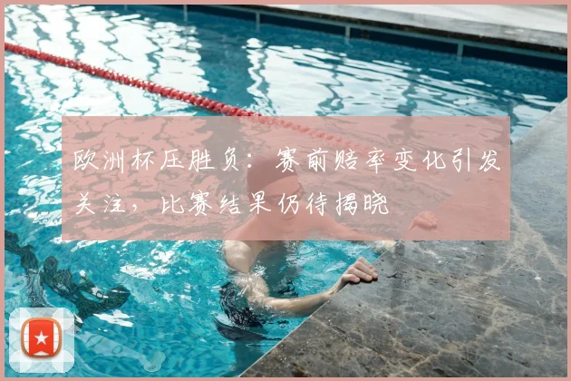 欧洲杯压胜负：赛前赔率变化引发关注，比赛结果仍待揭晓