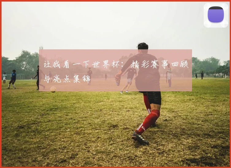 让我看一下世界杯:精彩赛事回顾与亮点集锦