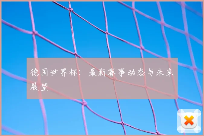 德国世界杯:最新赛事动态与未来展望