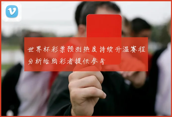 世界杯彩票预测热度持续升温赛程分析给购彩者提供参考