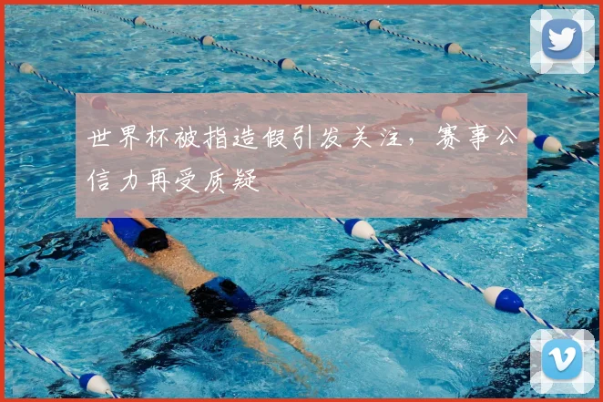 世界杯被指造假引发关注,赛事公信力再受质疑