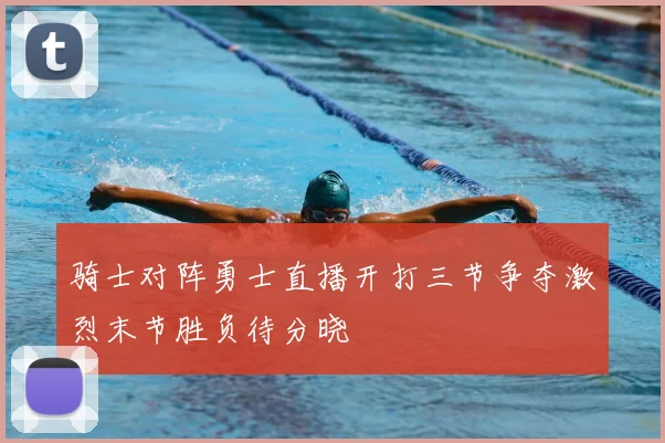 骑士对阵勇士直播开打三节争夺激烈末节胜负待分晓