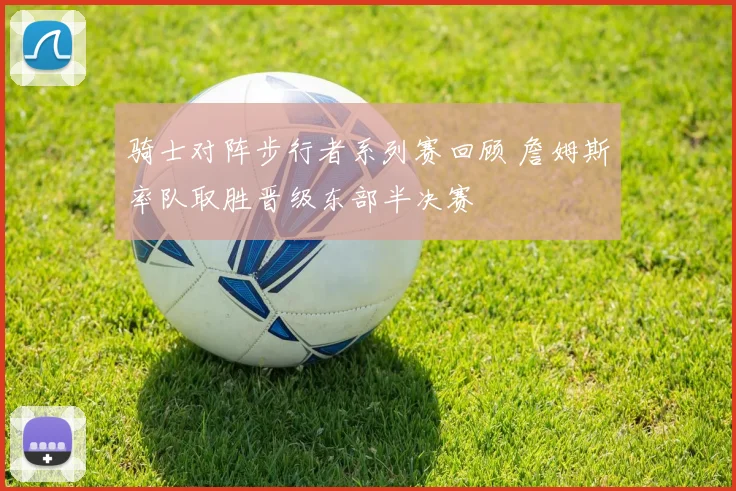 骑士对阵步行者系列赛回顾 詹姆斯率队取胜晋级东部半决赛