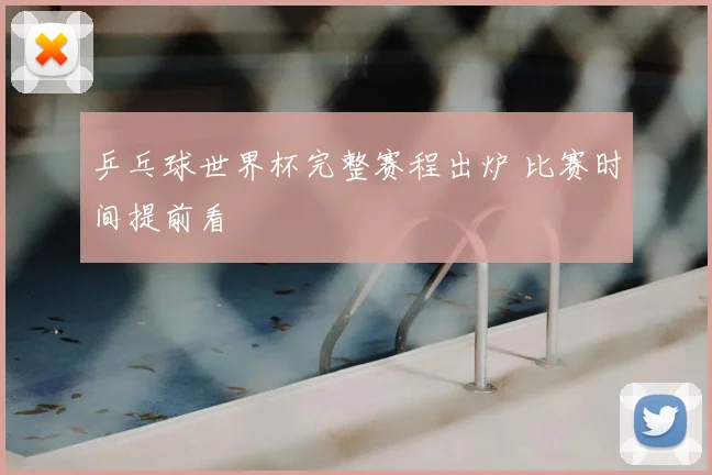 乒乓球世界杯完整赛程出炉 比赛时间提前看