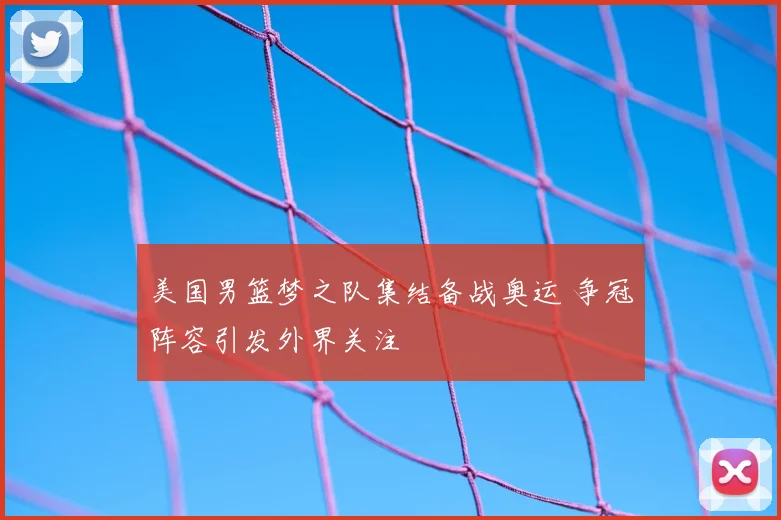 美国男篮梦之队集结备战奥运 争冠阵容引发外界关注