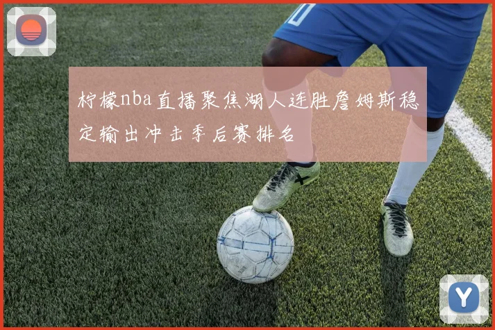 柠檬nba直播聚焦湖人连胜詹姆斯稳定输出冲击季后赛排名