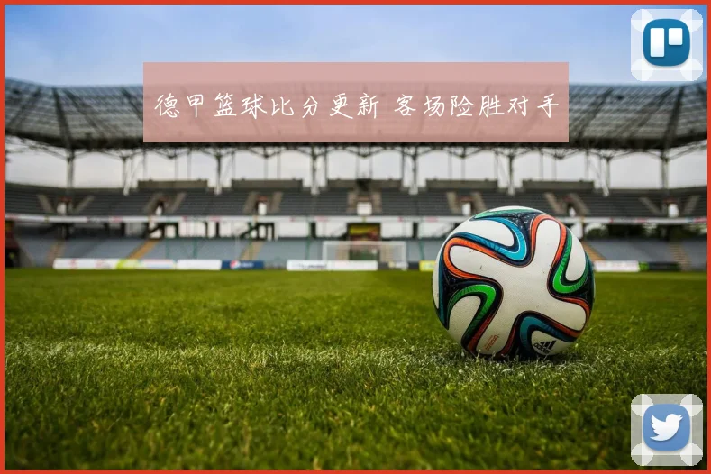 德甲篮球比分更新 客场险胜对手